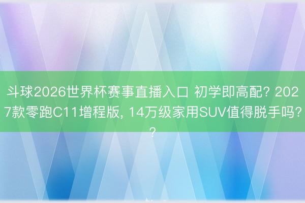 斗球2026世界杯赛事直播入口 初学即高配? 2027款零跑C11增程版， 14万级家用SUV值得脱手吗?