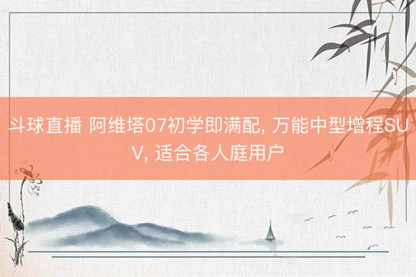 斗球直播 阿维塔07初学即满配， 万能中型增程SUV， 适合各人庭用户