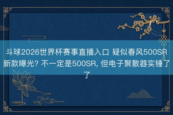 斗球2026世界杯赛事直播入口 疑似春风500SR新款曝光? 不一定是500SR, 但电子聚散器实锤了