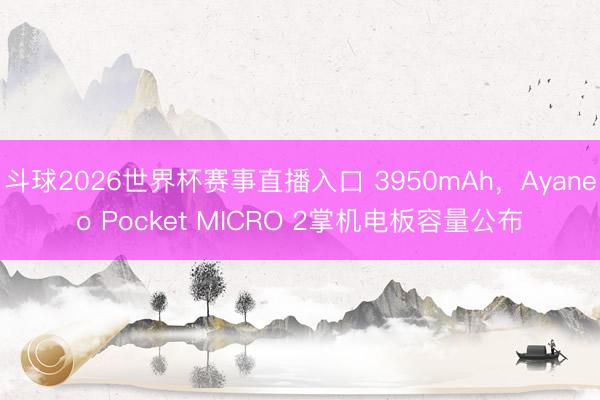 斗球2026世界杯赛事直播入口 3950mAh，Ayaneo Pocket MICRO 2掌机电板容量公布