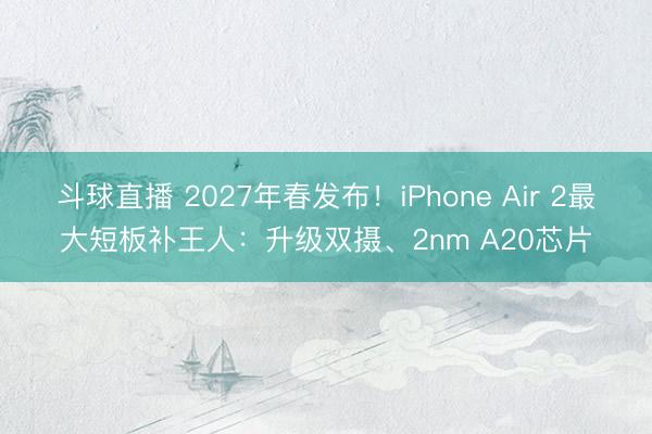斗球直播 2027年春发布!iPhone Air 2最大短板补王人:升级双摄、2nm A20芯片