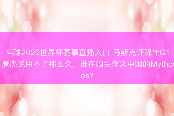 斗球2026世界杯赛事直播入口 马斯克评释年Q1,唐杰说用不了那么久,谁在闷头作念中国的Mythos?