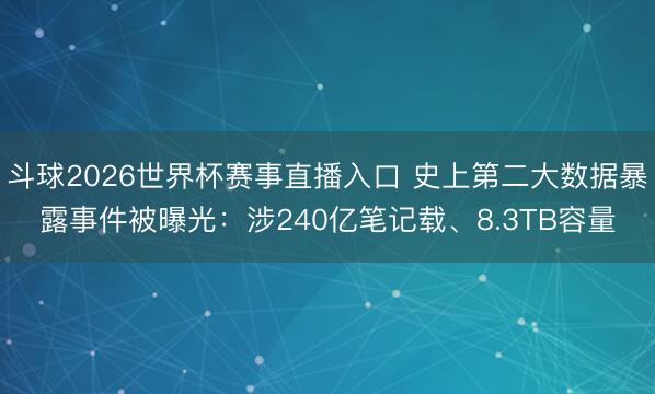 斗球2026世界杯赛事直播入口 史上第二大数据暴露事件被曝光:涉240亿笔记载、8.3TB容量