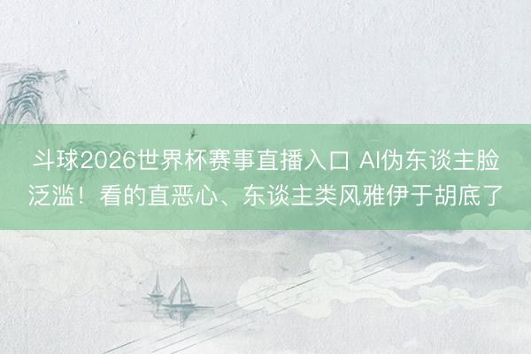 斗球2026世界杯赛事直播入口 AI伪东谈主脸泛滥!看的直恶心、东谈主类风雅伊于胡底了