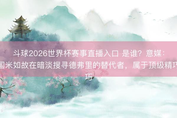 斗球2026世界杯赛事直播入口 是谁?意媒:国米如故在暗淡搜寻德弗里的替代者,属于顶级精巧