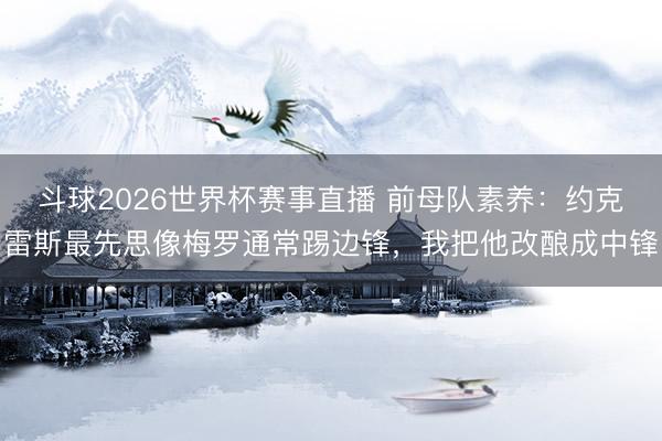 斗球2026世界杯赛事直播 前母队素养:约克雷斯最先思像梅罗通常踢边锋,我把他改酿成中锋
