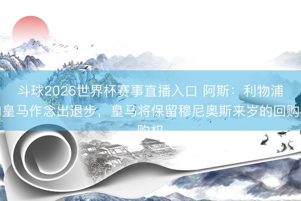 斗球2026世界杯赛事直播入口 阿斯:利物浦向皇马作念出退步,皇马将保留穆尼奥斯来岁的回购权