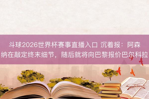 斗球2026世界杯赛事直播入口 沉着报:阿森纳在敲定终末细节,随后就将向巴黎报价巴尔科拉