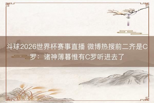 斗球2026世界杯赛事直播 微博热搜前二齐是C罗：诸神薄暮惟有C罗听进去了