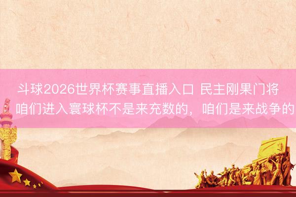 斗球2026世界杯赛事直播入口 民主刚果门将：咱们进入寰球杯不是来充数的，咱们是来战争的