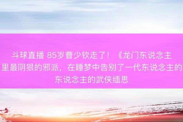 斗球直播 85岁曹少钦走了！《龙门东说念主皮客栈》里最阴狠的邪派，在睡梦中告别了一代东说念主的武侠缅思