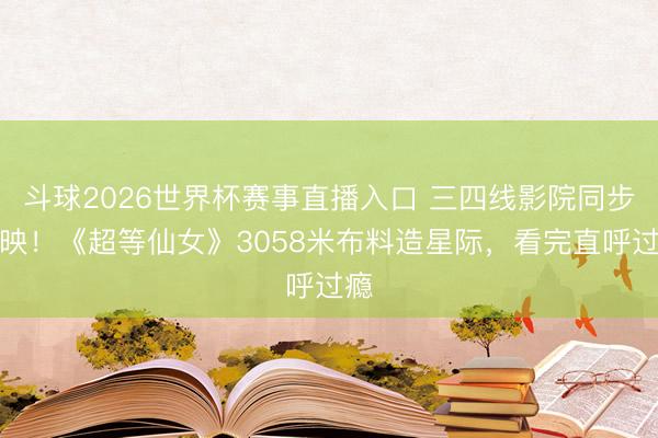 斗球2026世界杯赛事直播入口 三四线影院同步上映!《超等仙女》3058米布料造星际,看完直呼过瘾