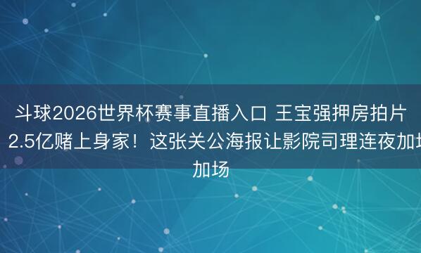 斗球2026世界杯赛事直播入口 王宝强押房拍片,2.5亿赌上身家!这张关公海报让影院司理连夜加场